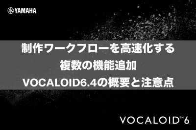 制作ワークフローを高速化する複数の機能追加　VOCALOID 6.4の概要と注意点